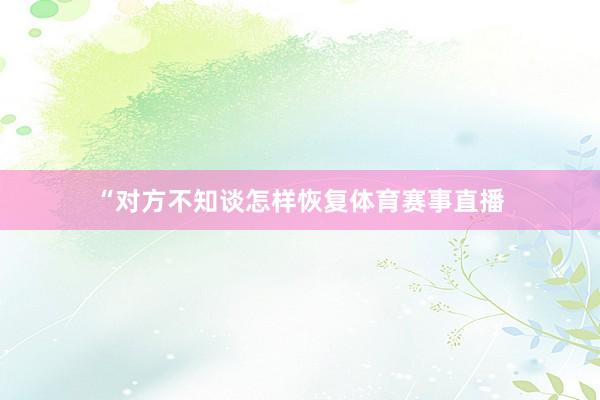 “对方不知谈怎样恢复体育赛事直播