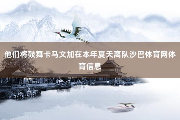 他们将鼓舞卡马文加在本年夏天离队沙巴体育网体育信息