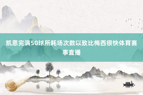 凯恩完满50球所耗场次数以致比梅西很快体育赛事直播