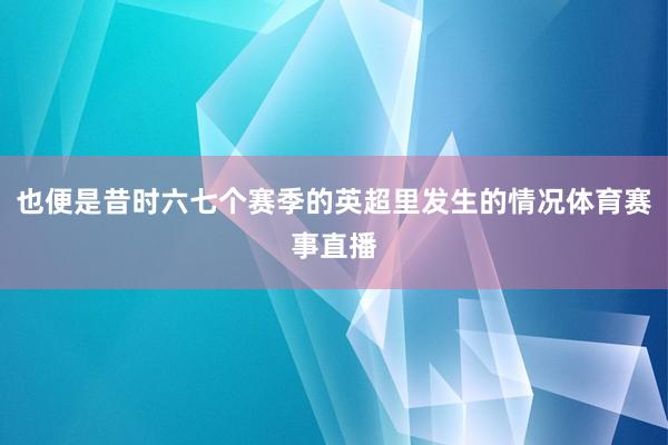 也便是昔时六七个赛季的英超里发生的情况体育赛事直播