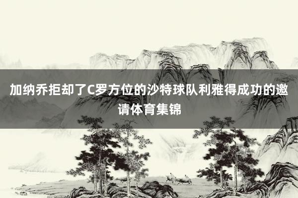 加纳乔拒却了C罗方位的沙特球队利雅得成功的邀请体育集锦