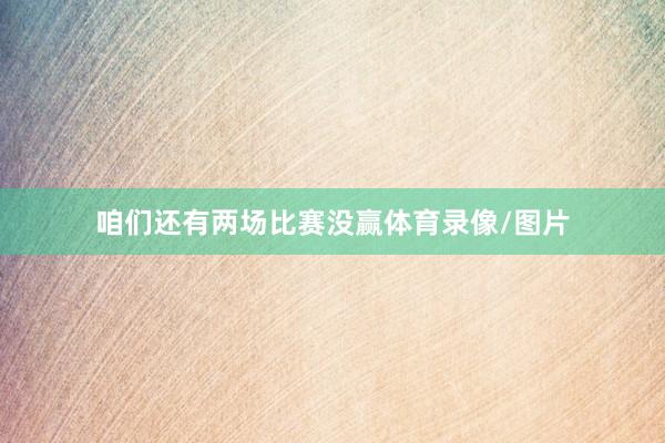 咱们还有两场比赛没赢体育录像/图片