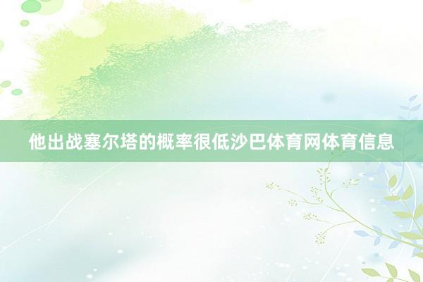 他出战塞尔塔的概率很低沙巴体育网体育信息