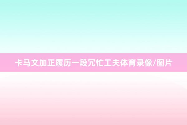 卡马文加正履历一段冗忙工夫体育录像/图片