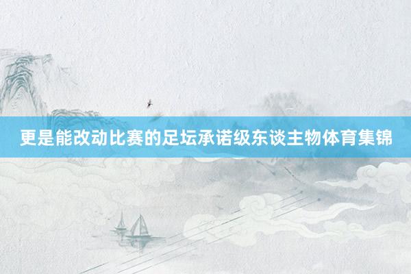 更是能改动比赛的足坛承诺级东谈主物体育集锦