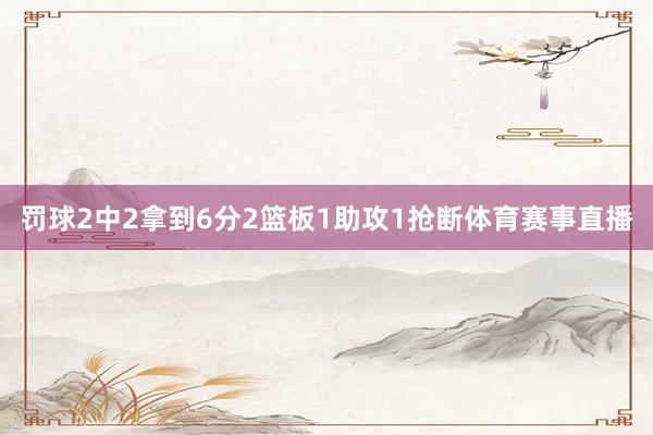 罚球2中2拿到6分2篮板1助攻1抢断体育赛事直播