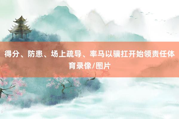 得分、防患、场上疏导、率马以骥扛开始领责任体育录像/图片