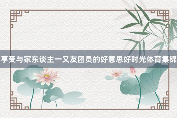 享受与家东谈主一又友团员的好意思好时光体育集锦