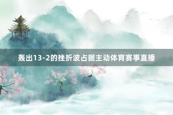 轰出13-2的挫折波占据主动体育赛事直播