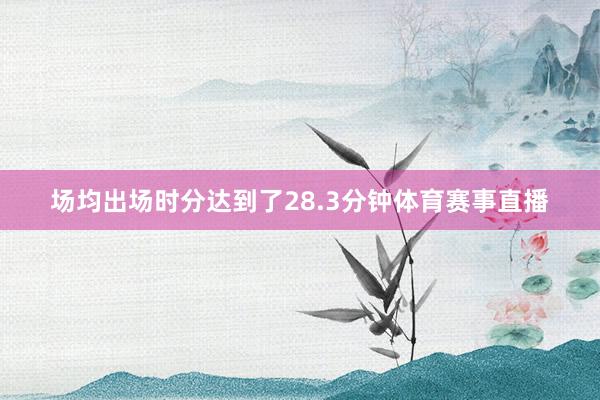 场均出场时分达到了28.3分钟体育赛事直播