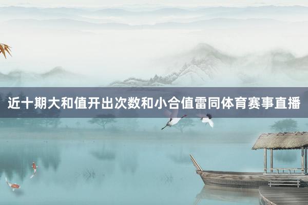 近十期大和值开出次数和小合值雷同体育赛事直播