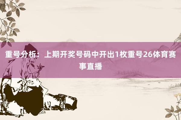 重号分析：上期开奖号码中开出1枚重号26体育赛事直播