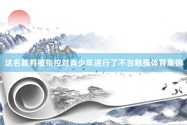 这名裁判被指控对青少年进行了不当触摸体育集锦
