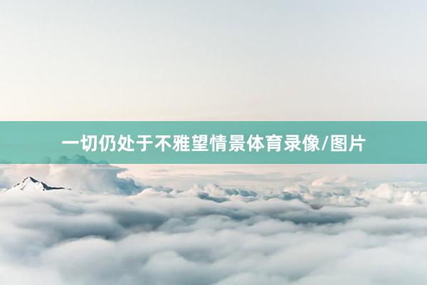 一切仍处于不雅望情景体育录像/图片