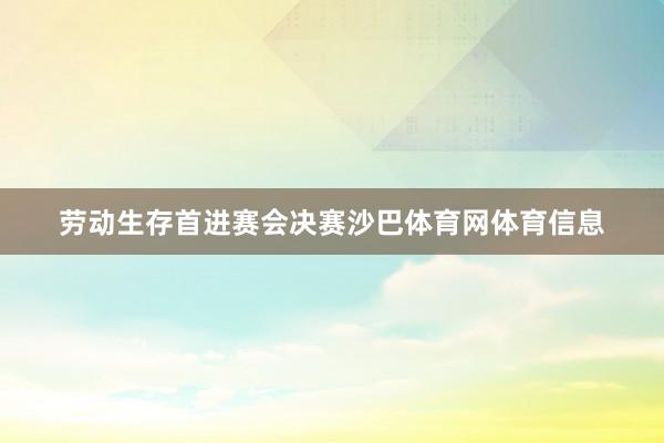 劳动生存首进赛会决赛沙巴体育网体育信息