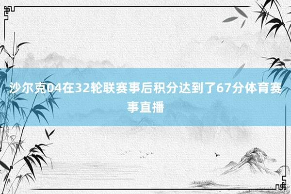 沙尔克04在32轮联赛事后积分达到了67分体育赛事直播