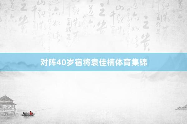 对阵40岁宿将袁佳楠体育集锦