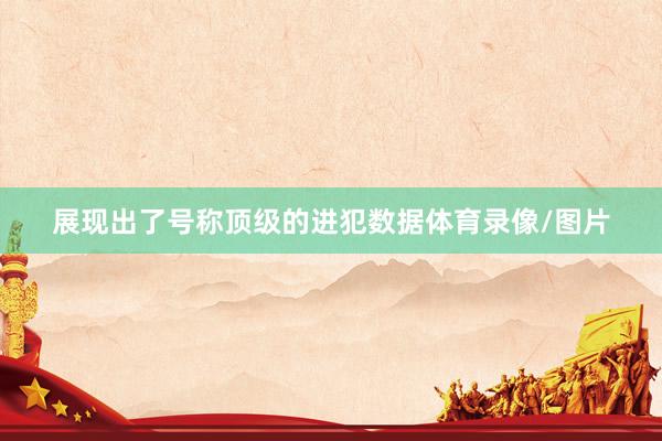 展现出了号称顶级的进犯数据体育录像/图片