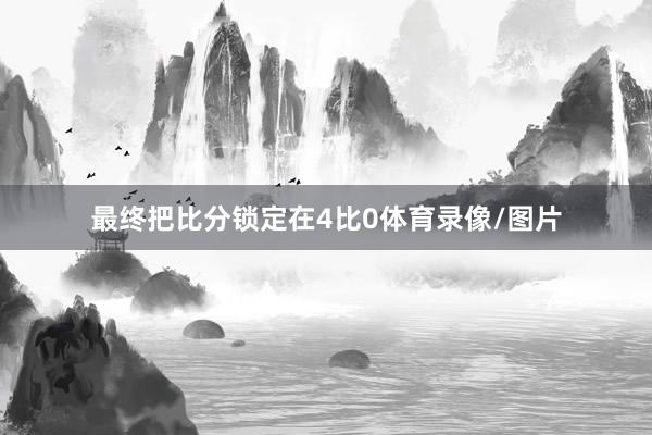 最终把比分锁定在4比0体育录像/图片