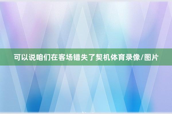 可以说咱们在客场错失了契机体育录像/图片