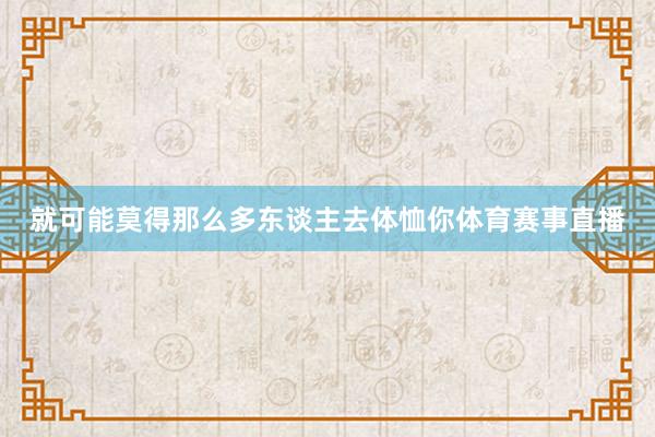 就可能莫得那么多东谈主去体恤你体育赛事直播