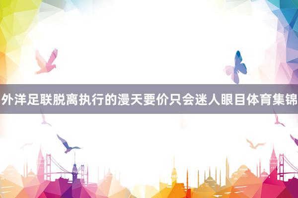 外洋足联脱离执行的漫天要价只会迷人眼目体育集锦