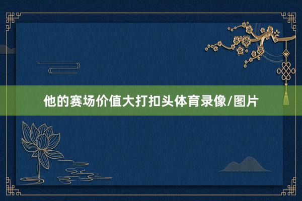 他的赛场价值大打扣头体育录像/图片