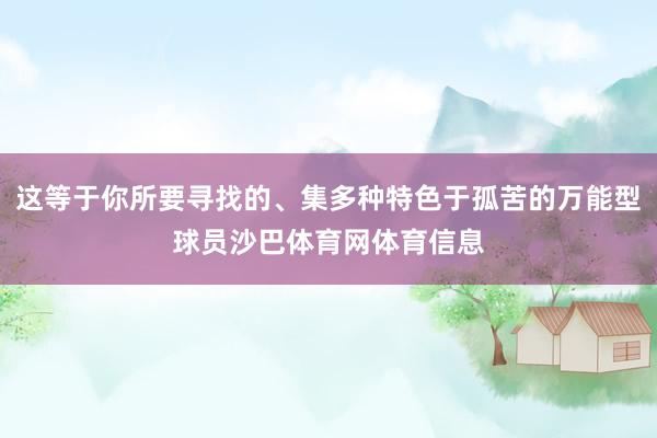 这等于你所要寻找的、集多种特色于孤苦的万能型球员沙巴体育网体育信息