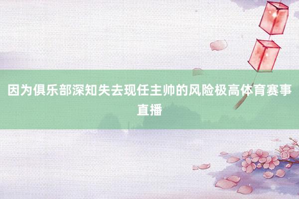 因为俱乐部深知失去现任主帅的风险极高体育赛事直播