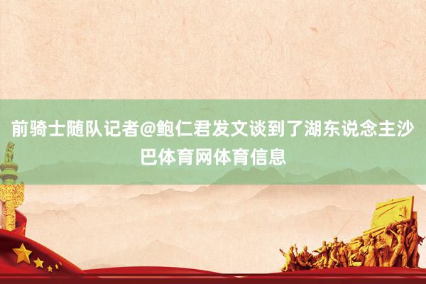 前骑士随队记者@鲍仁君发文谈到了湖东说念主沙巴体育网体育信息