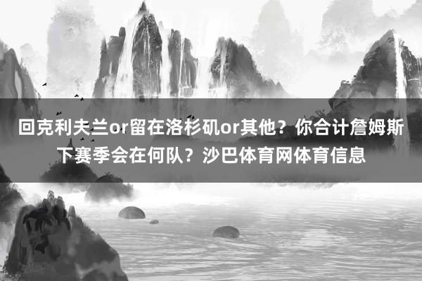 回克利夫兰or留在洛杉矶or其他？你合计詹姆斯下赛季会在何队？沙巴体育网体育信息