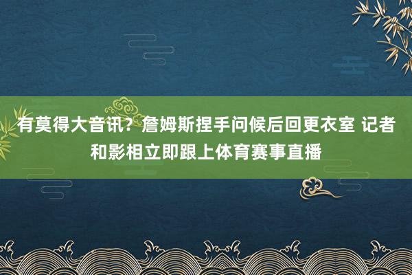有莫得大音讯？詹姆斯捏手问候后回更衣室 记者和影相立即跟上体育赛事直播