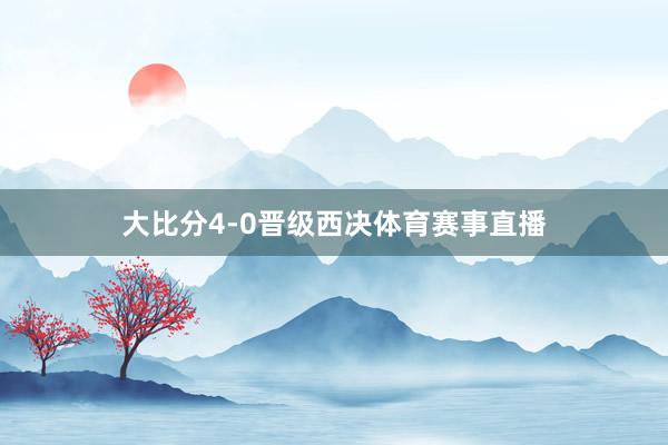 大比分4-0晋级西决体育赛事直播