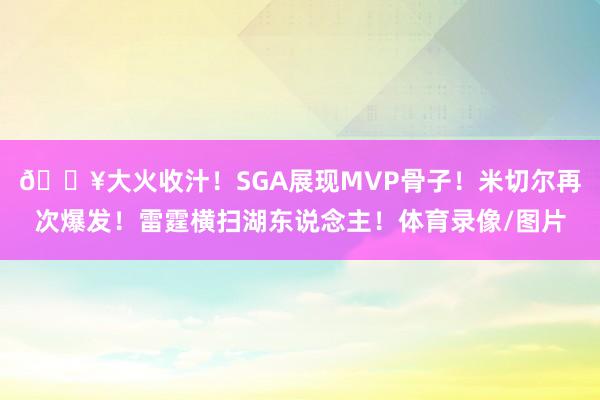 🔥大火收汁！SGA展现MVP骨子！米切尔再次爆发！雷霆横扫湖东说念主！体育录像/图片