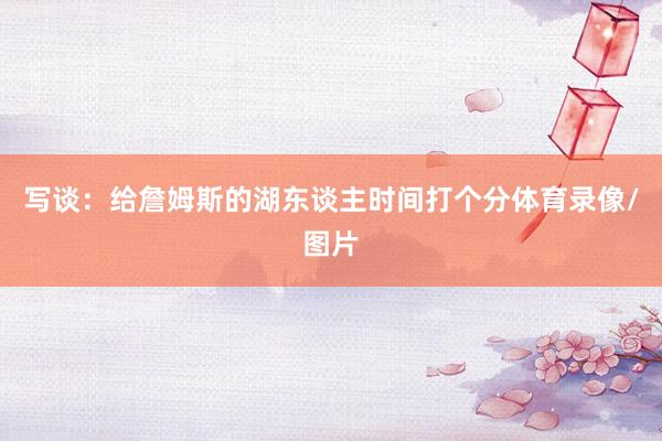 写谈：给詹姆斯的湖东谈主时间打个分体育录像/图片