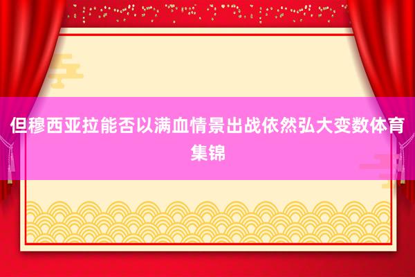 但穆西亚拉能否以满血情景出战依然弘大变数体育集锦