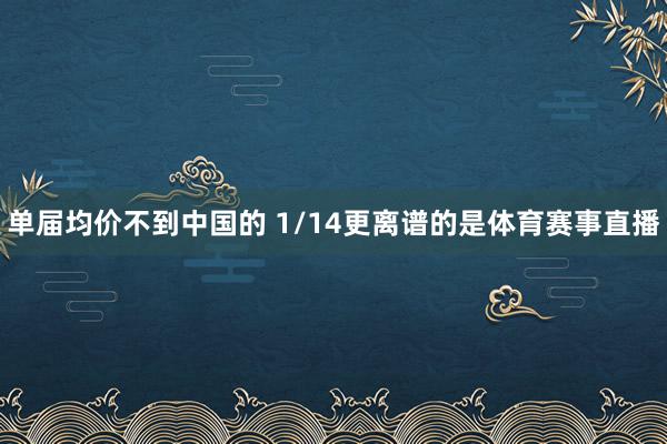 单届均价不到中国的 1/14更离谱的是体育赛事直播
