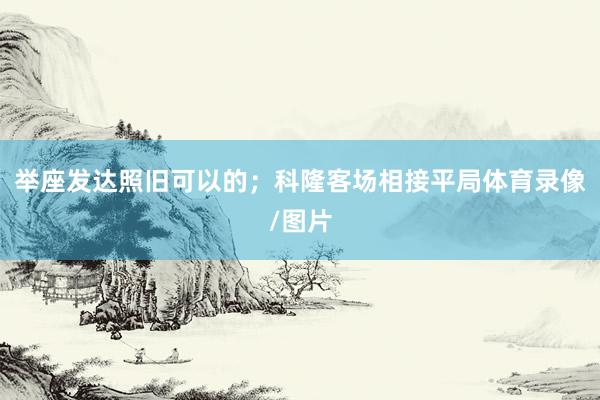 举座发达照旧可以的;科隆客场相接平局体育录像/图片