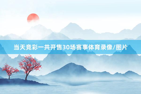当天竞彩一共开售30场赛事体育录像/图片