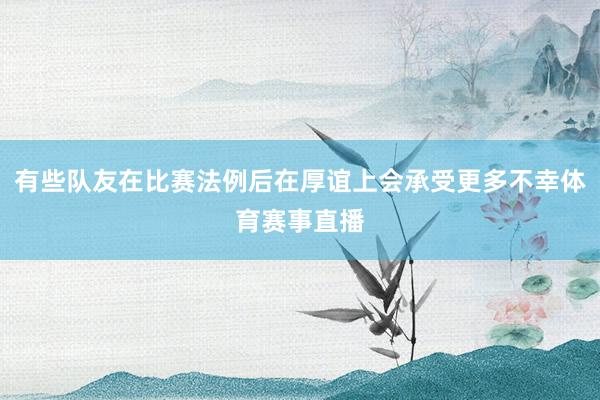 有些队友在比赛法例后在厚谊上会承受更多不幸体育赛事直播