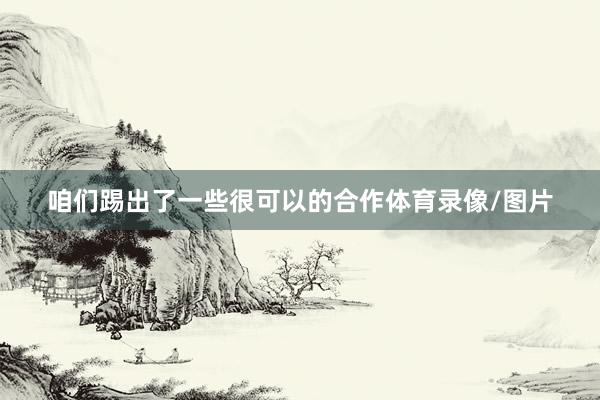 咱们踢出了一些很可以的合作体育录像/图片