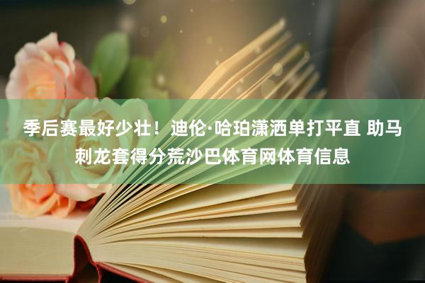 季后赛最好少壮！迪伦·哈珀潇洒单打平直 助马刺龙套得分荒沙巴体育网体育信息