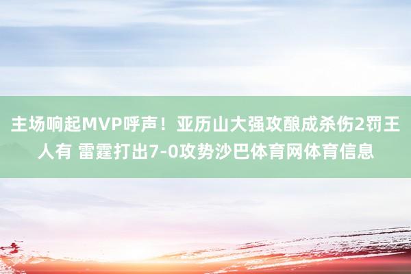 主场响起MVP呼声！亚历山大强攻酿成杀伤2罚王人有 雷霆打出7-0攻势沙巴体育网体育信息