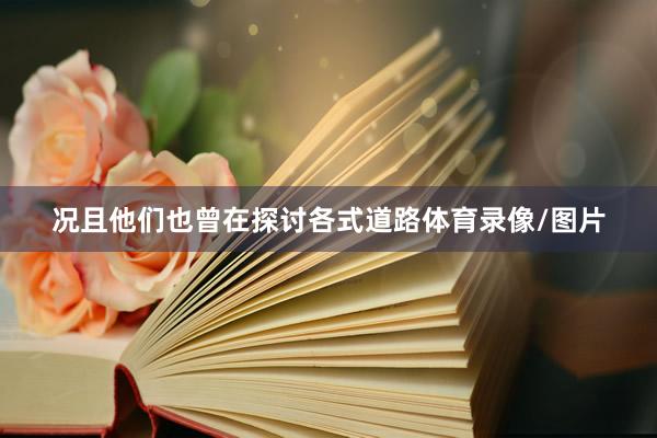 况且他们也曾在探讨各式道路体育录像/图片