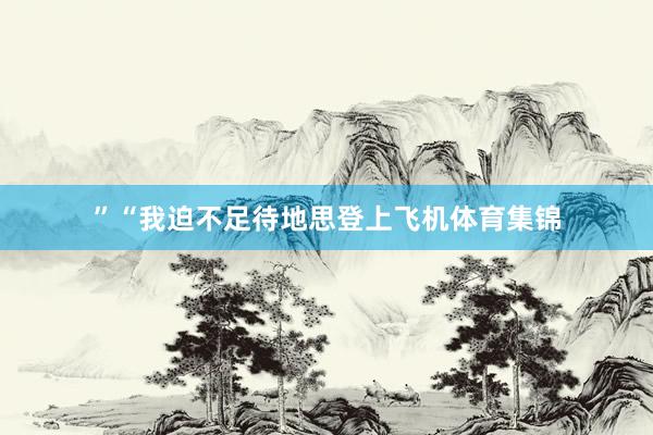 ”“我迫不足待地思登上飞机体育集锦