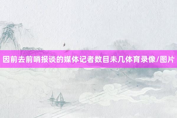 因前去前哨报谈的媒体记者数目未几体育录像/图片