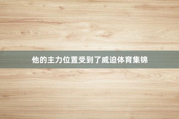他的主力位置受到了威迫体育集锦