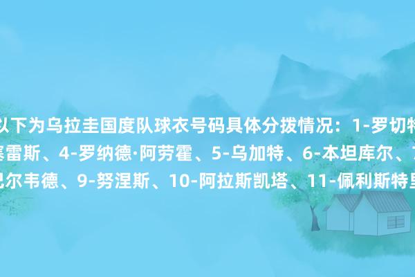 以下为乌拉圭国度队球衣号码具体分拨情况：1-罗切特、2-吉梅内斯、3-卡塞雷斯、4-罗纳德·阿劳霍、5-乌加特、6-本坦库尔、7-德拉克鲁斯、8-巴尔韦德、9-努涅斯、10-阿拉斯凯塔、11-佩利斯特里、12-梅莱、13-吉列尔莫·巴雷拉、14-卡诺比奥、15-埃米利亚诺·马丁内斯、16-奥利维拉、17-比尼亚、18-布莱恩·罗德里格斯、19-阿吉雷、20-马克西米里亚诺·阿劳霍、21-比尼亚斯、22-皮克雷斯、23-穆斯莱拉、24-布埃诺、25-萨纳夫里亚、26-扎拉扎尔    体育录像/图片
