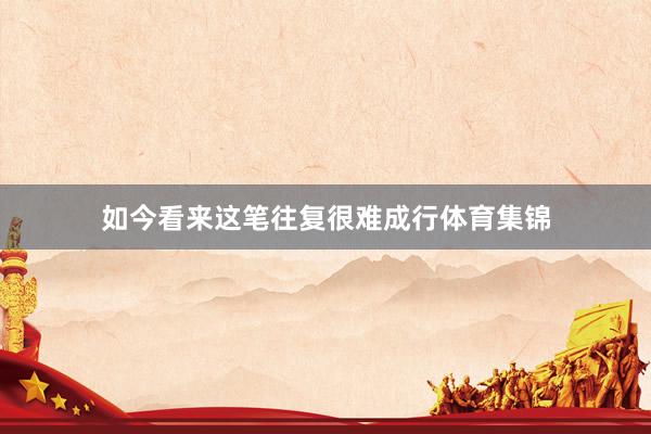如今看来这笔往复很难成行体育集锦