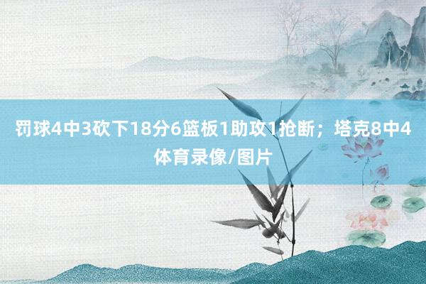 罚球4中3砍下18分6篮板1助攻1抢断；塔克8中4体育录像/图片